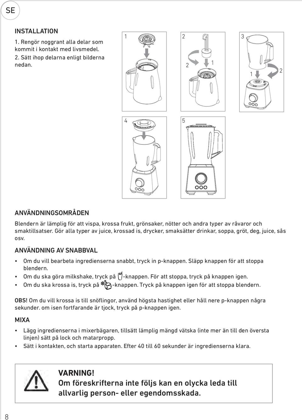 Gör alla typer av juice, krossad is, drycker, smaksätter drinkar, soppa, gröt, deg, juice, sås osv. ANVÄNDNING AV SNABBVAL Om du vill bearbeta ingredienserna snabbt, tryck in p-knappen.