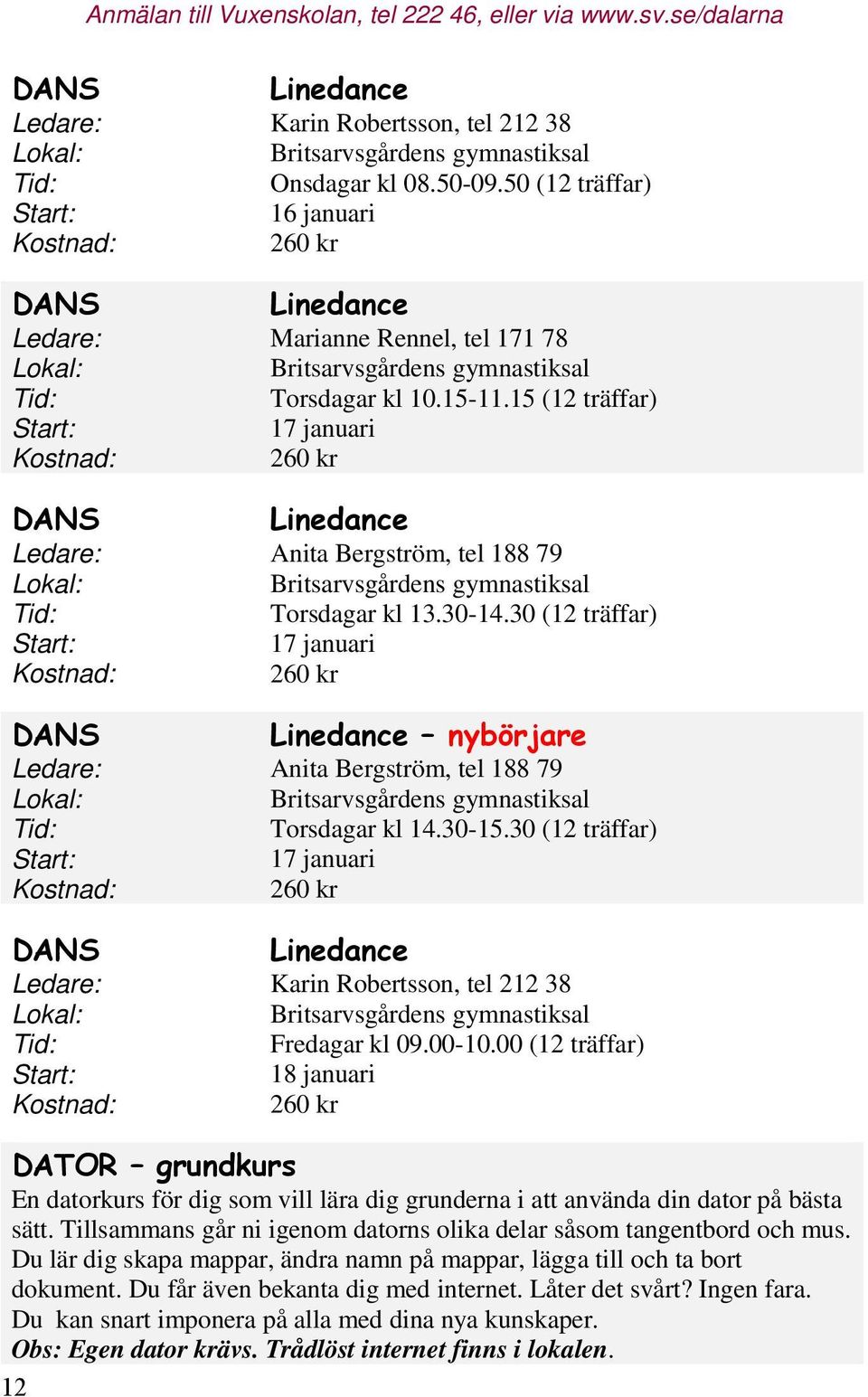 15 (12 träffar) Start: 17 januari Kostnad: 260 kr Ledare: Anita Bergström, tel 188 79 Lokal: Britsarvsgårdens gymnastiksal Tid: Torsdagar kl 13.30-14.