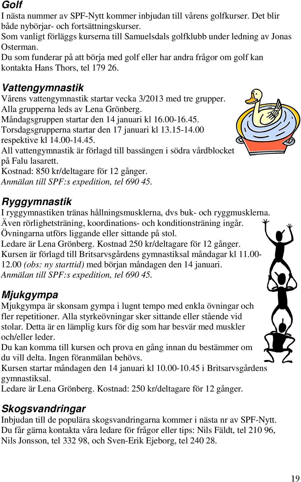 Vattengymnastik Vårens vattengymnastik startar vecka 3/2013 med tre grupper. Alla grupperna leds av Lena Grönberg. Måndagsgruppen startar den 14 januari kl 16.00-16.45.