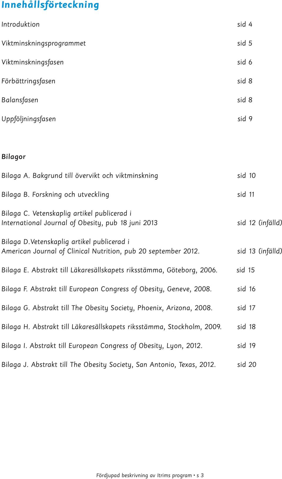 Vetenskaplig artikel publicerad i American Journal of Clinical Nutrition, pub 20 september 2012. sid 12 (infälld) sid 13 (infälld) Bilaga E. Abstrakt till Läkaresällskapets riksstämma, Göteborg, 2006.