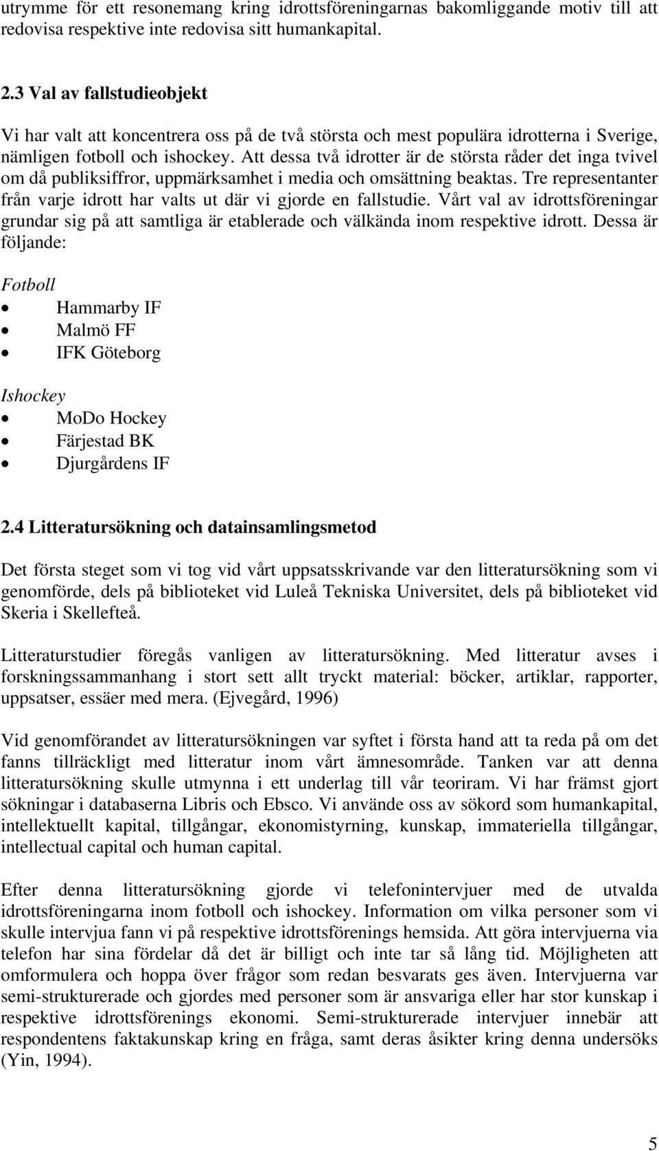 Att dessa två idrotter är de största råder det inga tvivel om då publiksiffror, uppmärksamhet i media och omsättning beaktas.