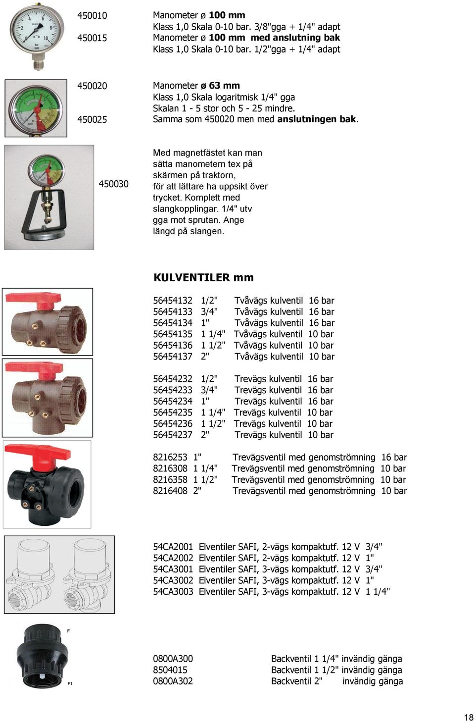 450030 Med magnetfästet kan man sätta manometern tex på skärmen på traktorn, för att lättare ha uppsikt över trycket. Komplett med slangkopplingar. 1/4" utv gga mot sprutan. Ange längd på slangen.