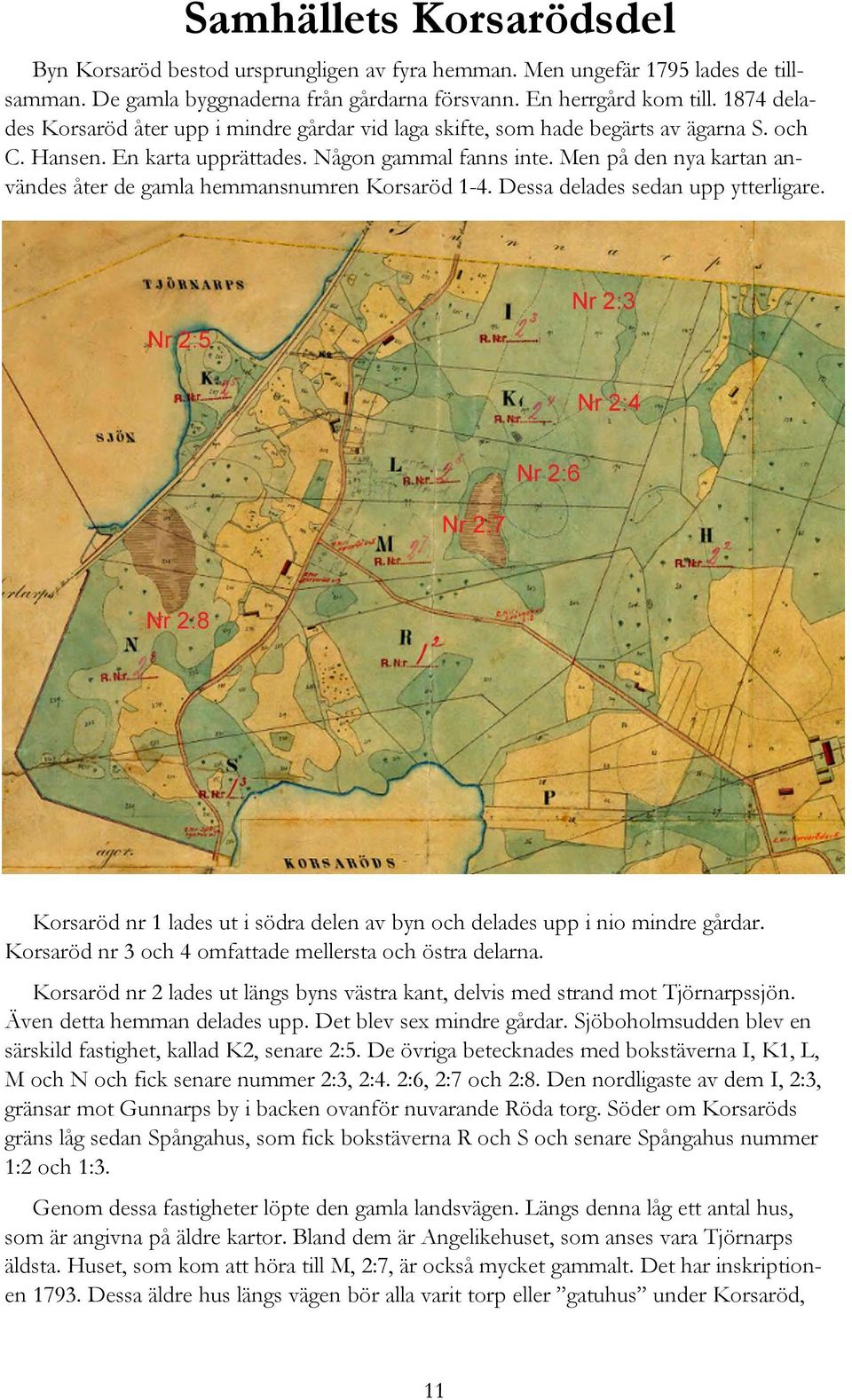 Men på den nya kartan användes åter de gamla hemmansnumren Korsaröd 1-4. Dessa delades sedan upp ytterligare. Korsaröd nr 1 lades ut i södra delen av byn och delades upp i nio mindre gårdar.