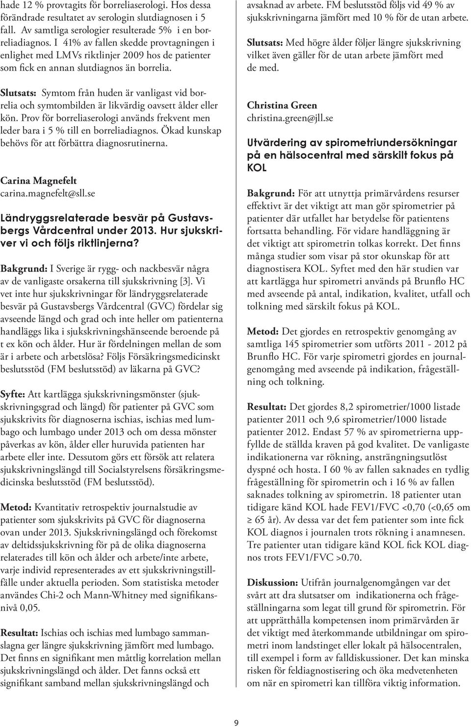 Slutsats: Symtom från huden är vanligast vid borrelia och symtombilden är likvärdig oavsett ålder eller kön. Prov för borreliaserologi används frekvent men leder bara i 5 % till en borreliadiagnos.