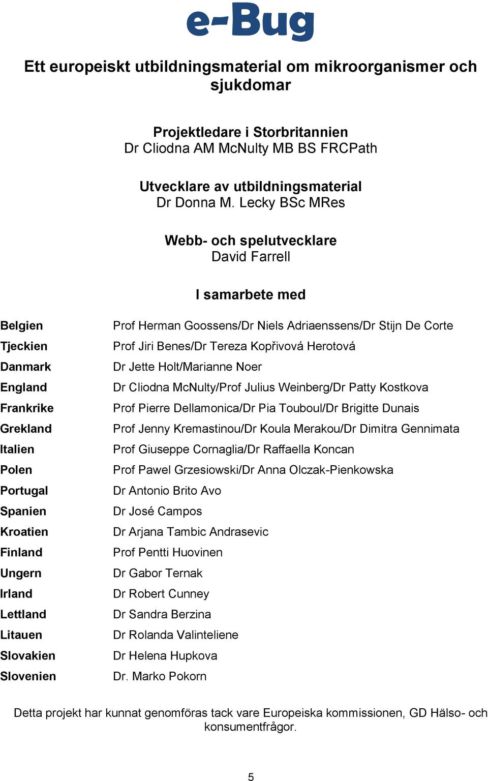 Litauen Slovakien Slovenien Prof Herman Goossens/Dr iels driaenssens/dr Stijn De Corte Prof Jiri Benes/Dr Tereza Kopřivová Herotová Dr Jette Holt/Marianne oer Dr Cliodna Mculty/Prof Julius