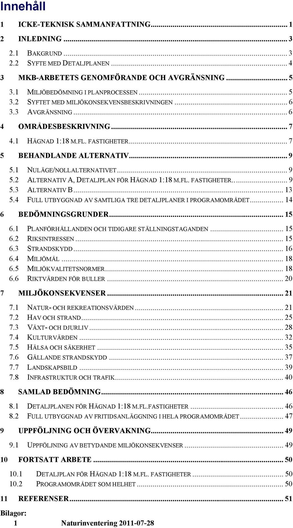 .. 9 5.1 NULÄGE/NOLLALTERNATIVET... 9 5.2 ALTERNATIV A, DETALJPLAN FÖR HÄGNAD 1:18 M.FL. FASTIGHETER..... 9 5.3 ALTERNATIV B... 13 5.4 FULL UTBYGGNAD AV SAMTLIGA TRE DETALJPLANER I PROGRAMOMRÅDET.