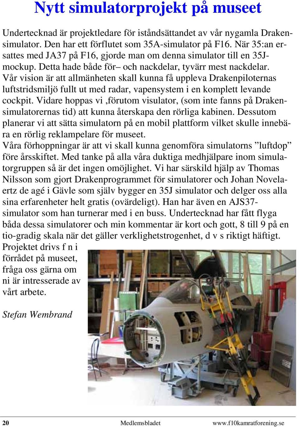 Vår vision är att allmänheten skall kunna få uppleva Drakenpiloternas luftstridsmiljö fullt ut med radar, vapensystem i en komplett levande cockpit.