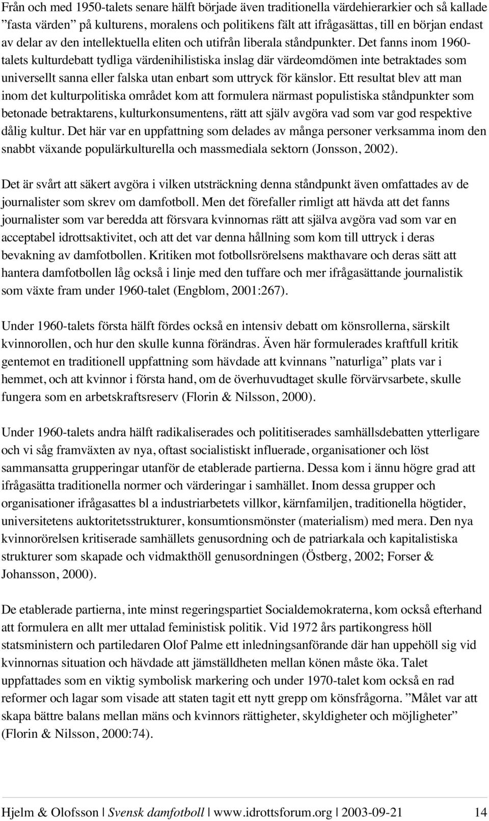 Det fanns inom 1960- talets kulturdebatt tydliga värdenihilistiska inslag där värdeomdömen inte betraktades som universellt sanna eller falska utan enbart som uttryck för känslor.