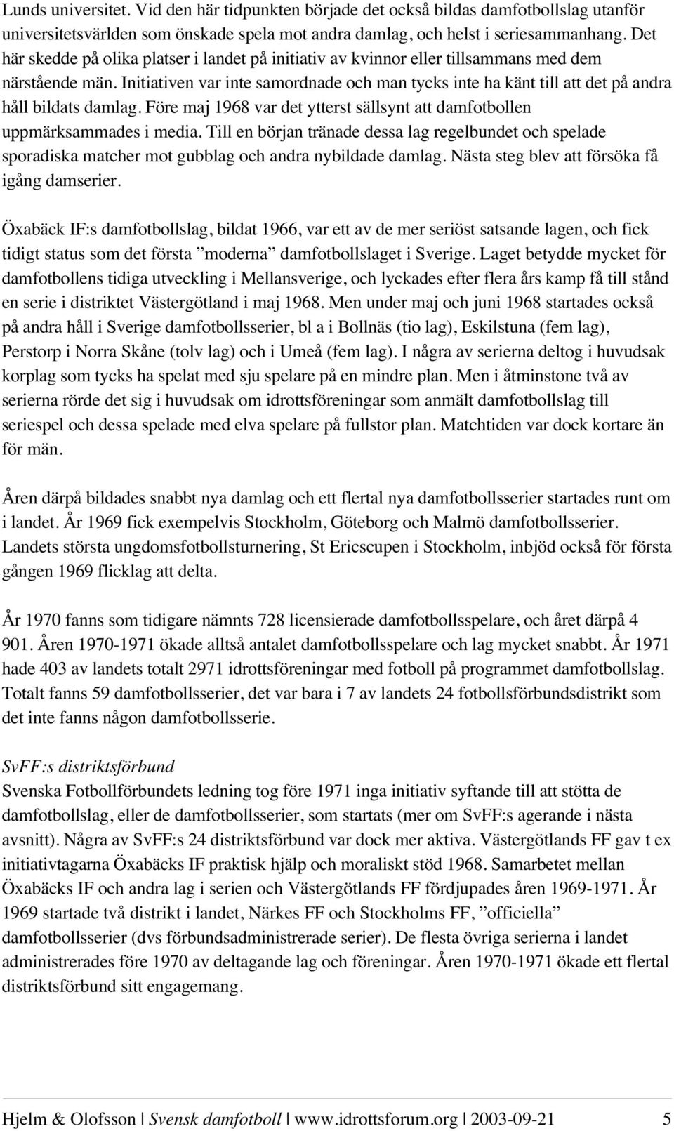 Initiativen var inte samordnade och man tycks inte ha känt till att det på andra håll bildats damlag. Före maj 1968 var det ytterst sällsynt att damfotbollen uppmärksammades i media.