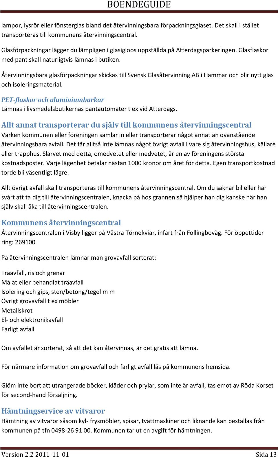 Återvinningsbara glasförpackningar skickas till Svensk Glasåtervinning AB i Hammar och blir nytt glas och isoleringsmaterial.