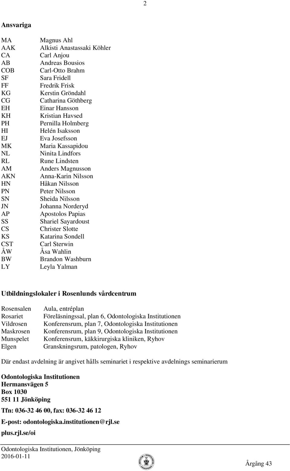 Anna-Karin Nilsson Håkan Nilsson Peter Nilsson Sheida Nilsson Johanna Norderyd Apostolos Papias Shariel Sayardoust Christer Slotte Katarina Sondell Carl Sterwin Åsa Wahlin Brandon Washburn Leyla