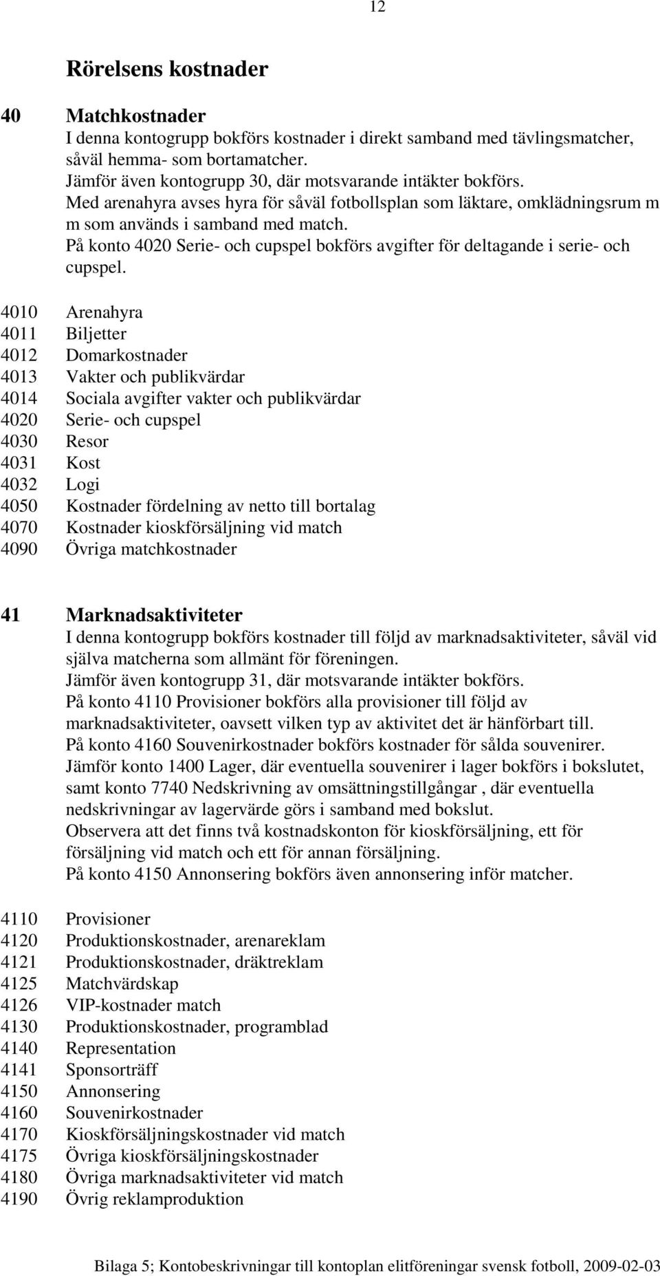 På konto 4020 Serie- och cupspel bokförs avgifter för deltagande i serie- och cupspel.