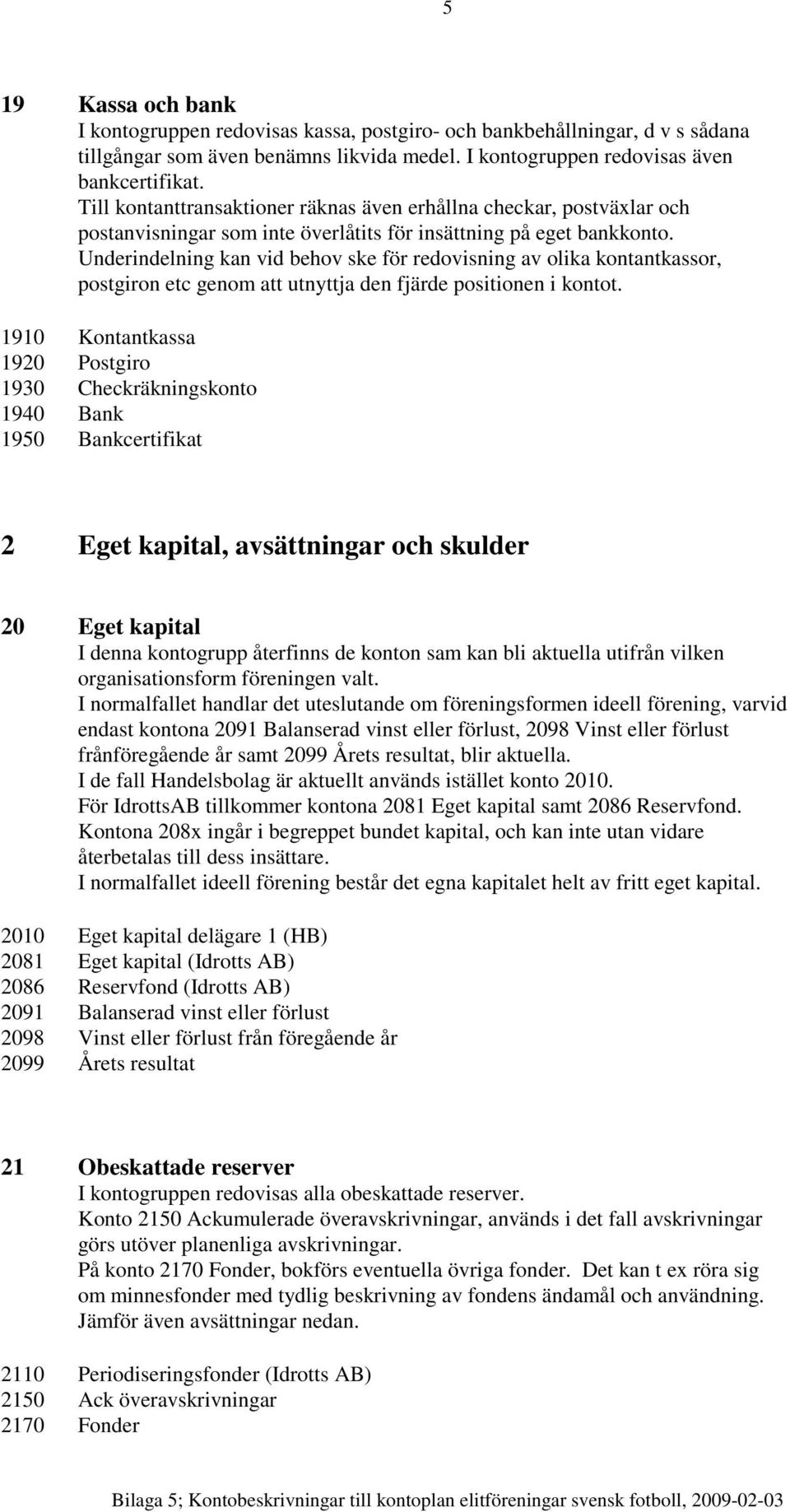 Underindelning kan vid behov ske för redovisning av olika kontantkassor, postgiron etc genom att utnyttja den fjärde positionen i kontot.