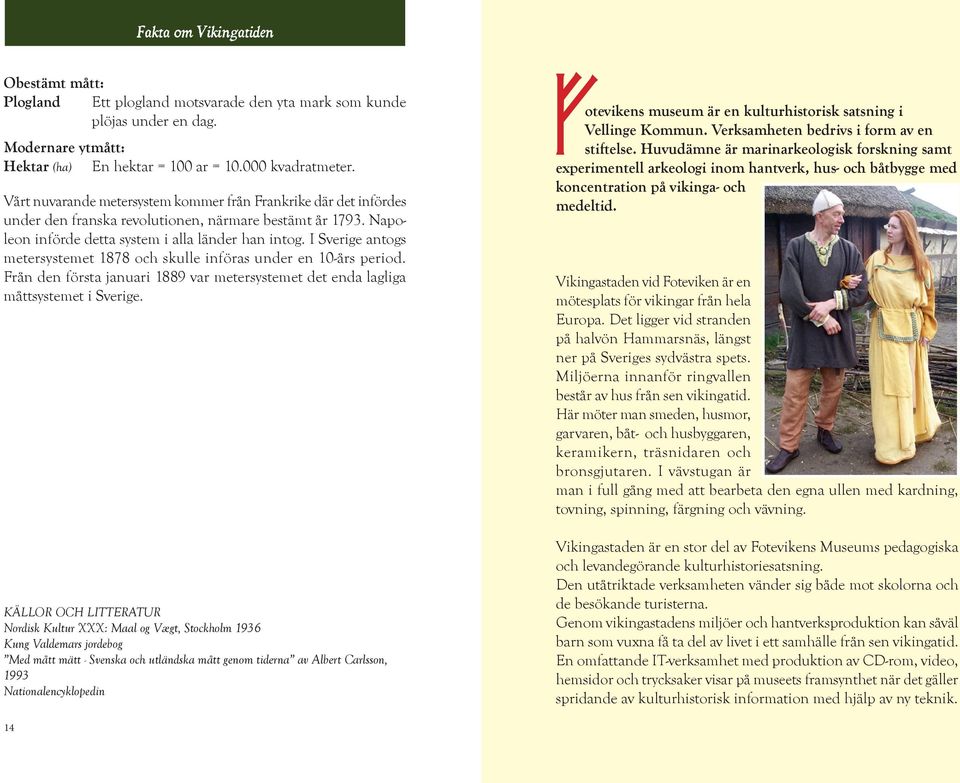 I Sverige antogs metersystemet 1878 och skulle införas under en 10-års period. Från den första januari 1889 var metersystemet det enda lagliga måttsystemet i Sverige.