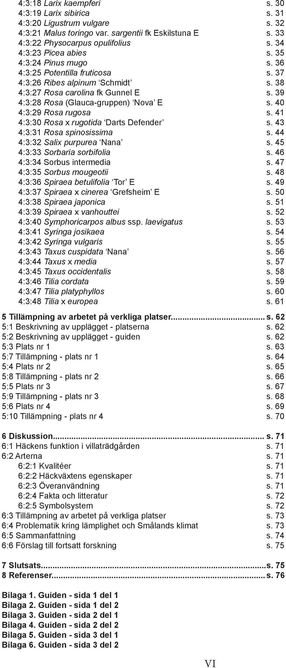 40 4:3:29 Rosa rugosa s. 41 4:3:30 Rosa x rugotida Darts Defender s. 43 4:3:31 Rosa spinosissima s. 44 4:3:32 Salix purpurea Nana s. 45 4:3:33 Sorbaria sorbifolia s. 46 4:3:34 Sorbus intermedia s.