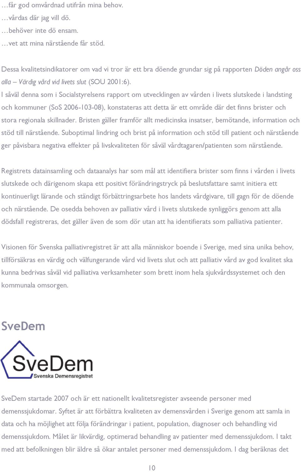 I såväl denna som i Socialstyrelsens rapport om utvecklingen av vården i livets slutskede i landsting och kommuner (SoS 2006-103-08), konstateras att detta är ett område där det finns brister och