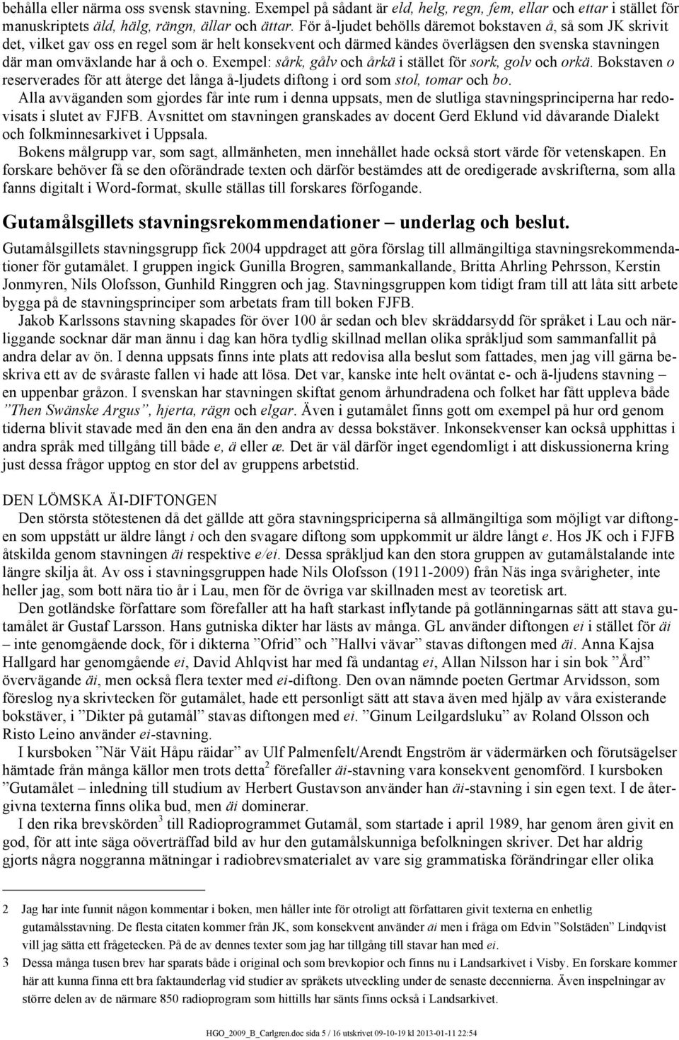 Exempel: sårk, gålv och årkä i stället för sork, golv och orkä. Bokstaven o reserverades för att återge det långa å-ljudets diftong i ord som stol, tomar och bo.