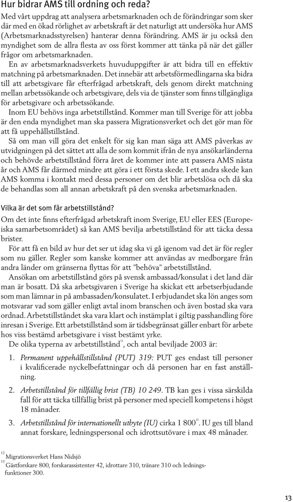 förändring. AMS är ju också den myndighet som de allra flesta av oss först kommer att tänka på när det gäller frågor om arbetsmarknaden.