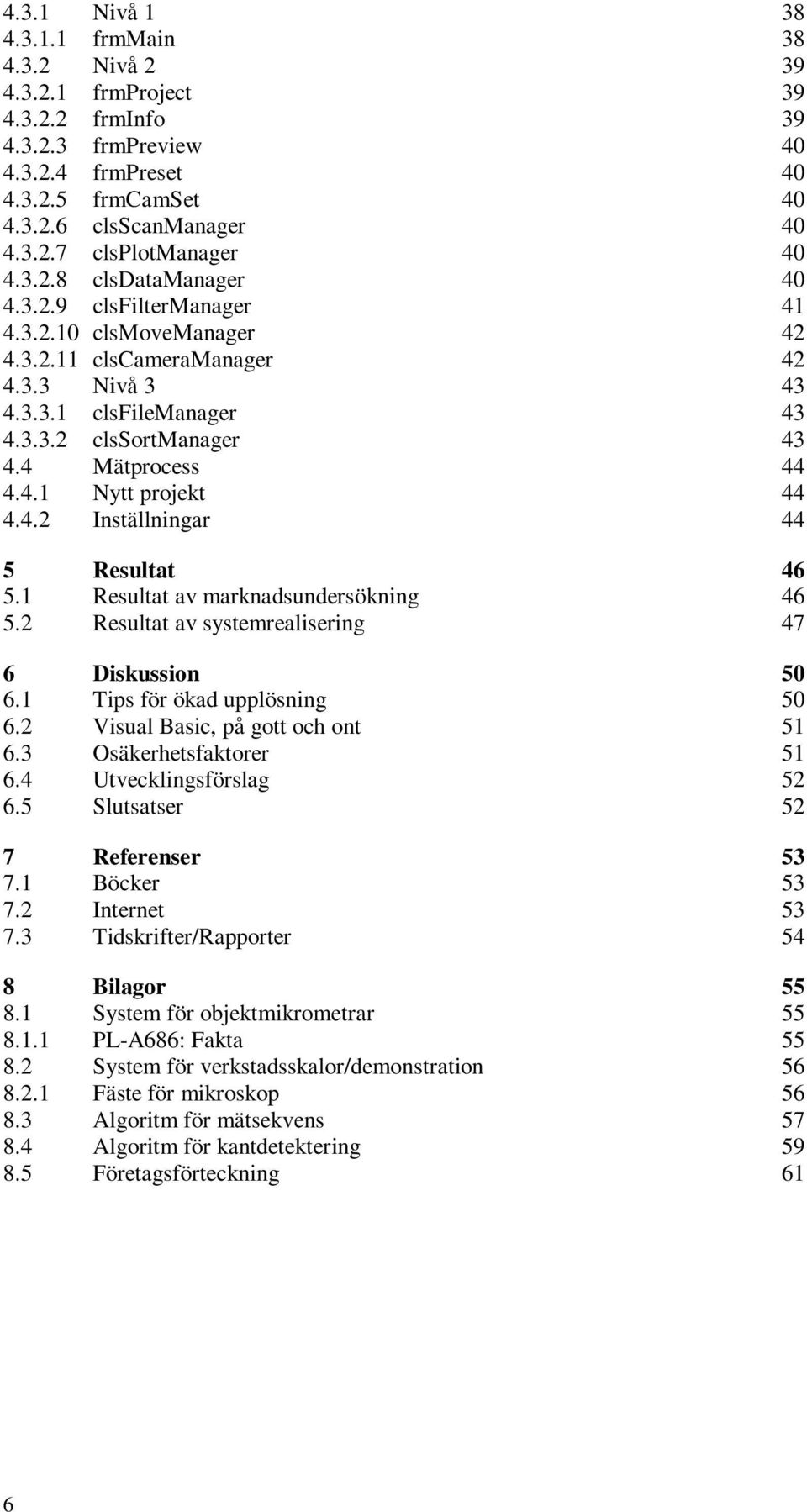 4.2 Inställningar 44 5 Resultat 46 5.1 Resultat av marknadsundersökning 46 5.2 Resultat av systemrealisering 47 6 Diskussion 50 6.1 Tips för ökad upplösning 50 6.2 Visual Basic, på gott och ont 51 6.