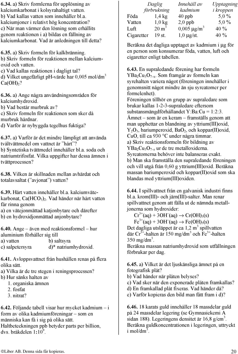 b) Skriv formeln för reaktionen mellan kalciumoxid och vatten. c) Vad kallas reaktionen i dagligt tal? d) Vilket ungefärligt ph-värde har 0,005 mol/dm 3 Ca(OH) 2? 6.36.