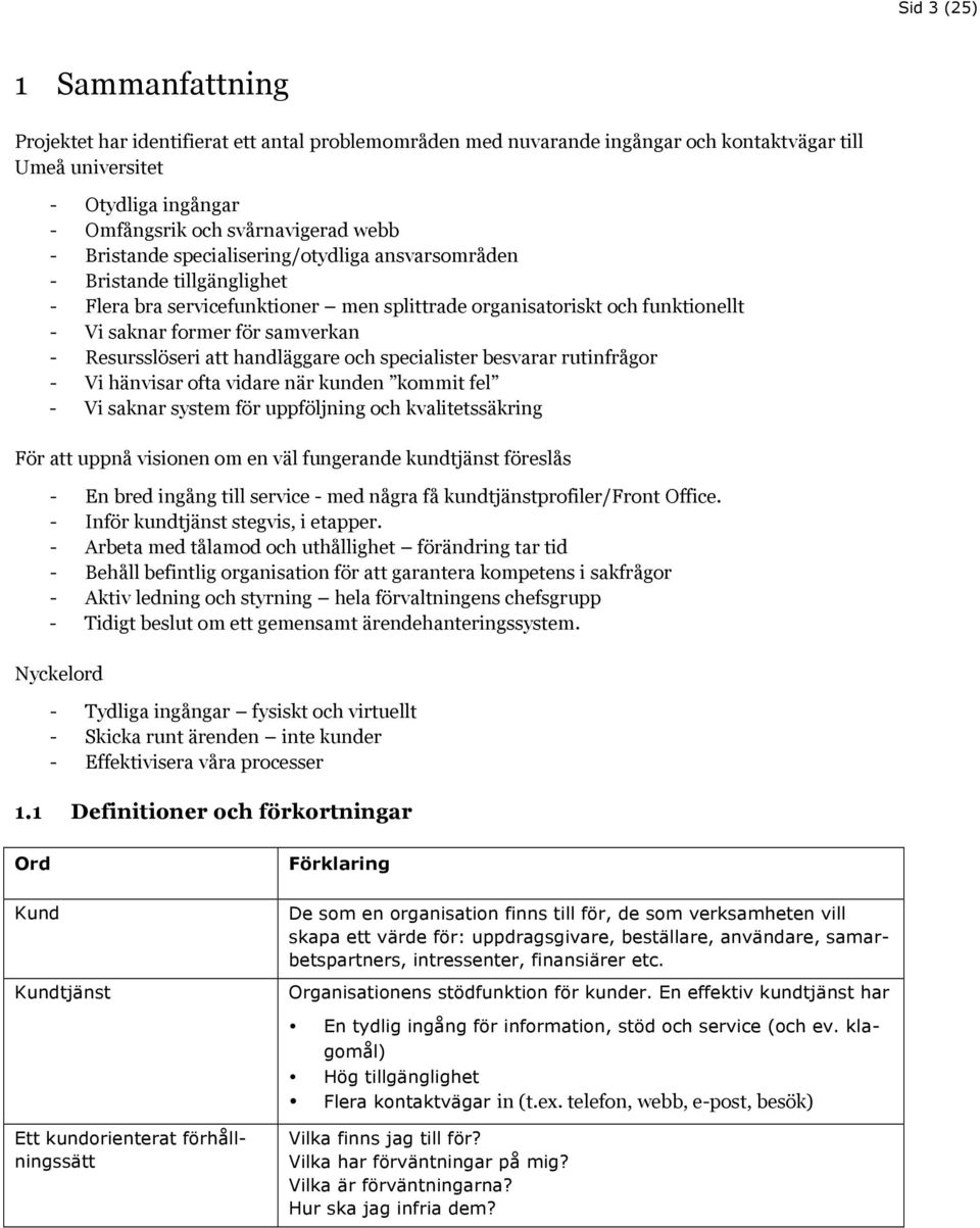 Resursslöseri att handläggare och specialister besvarar rutinfrågor - Vi hänvisar ofta vidare när kunden kommit fel - Vi saknar system för uppföljning och kvalitetssäkring För att uppnå visionen om