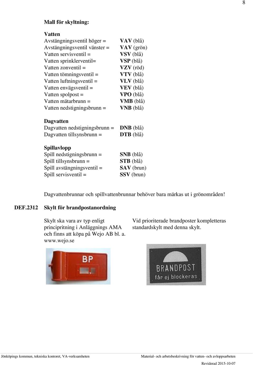 tillsynsbrunn = Spill avstängningsventil = Spill servisventil = VAV (blå) VAV (grön) VSV (blå) VSP (blå) VZV (röd) VTV (blå) VLV (blå) VEV (blå) VPO (blå) VMB (blå) VNB (blå) DNB (blå) DTB (blå) SNB