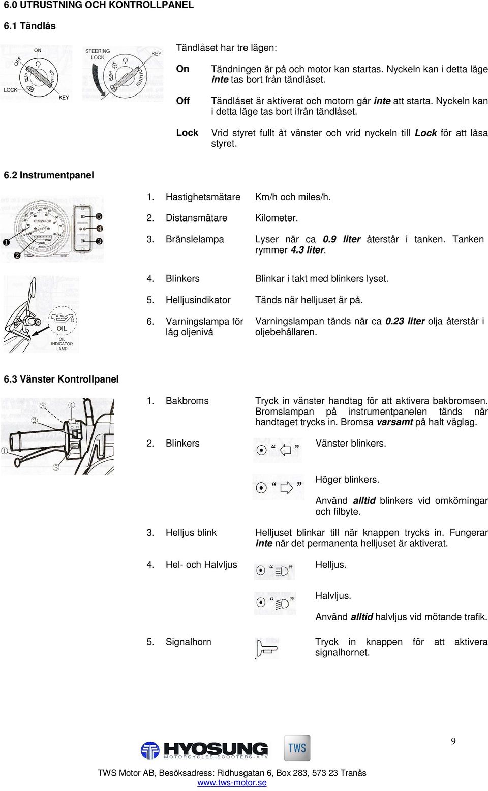 2 Instrumentpanel 1. Hastighetsmätare Km/h och miles/h. 2. Distansmätare Kilometer. 3. Bränslelampa Lyser när ca 0.9 liter återstår i tanken. Tanken rymmer 4.