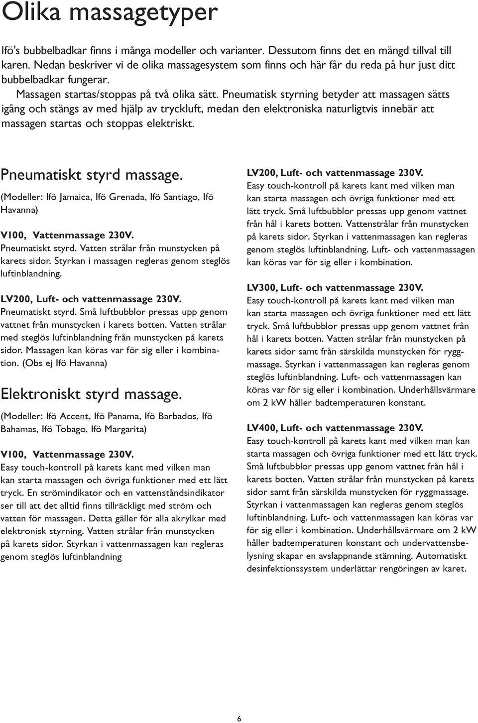 Pneumatisk styrning betyder att massagen sätts igång och stängs av med hjälp av tryckluft, medan den elektroniska naturligtvis innebär att massagen startas och stoppas elektriskt.