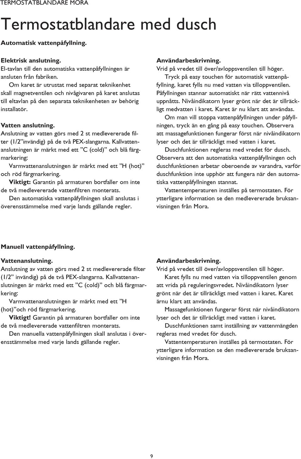 Anslutning av vatten görs med 2 st medlevererade filter (1/2 invändig) på de två PEX-slangarna.