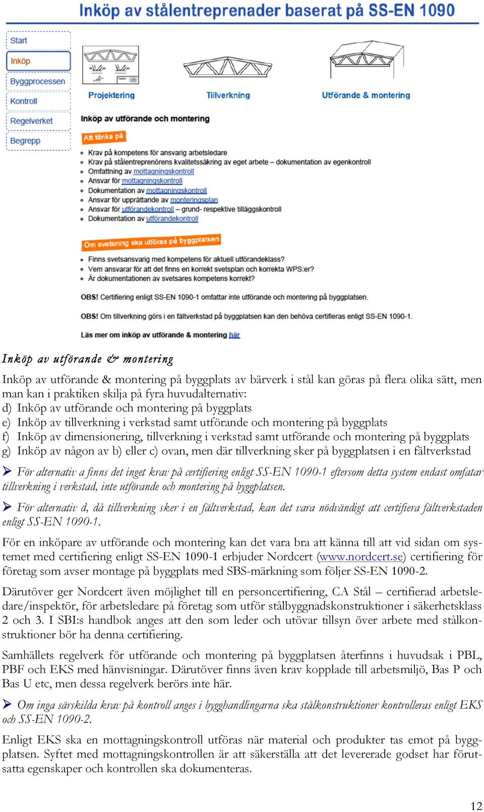 byggplats g) Inköp av någon av b) eller c) ovan, men där tillverkning sker på byggplatsen i en fältverkstad Ø För alternativ a finns det inget krav på certifiering enligt SS-EN 1090-1 eftersom detta