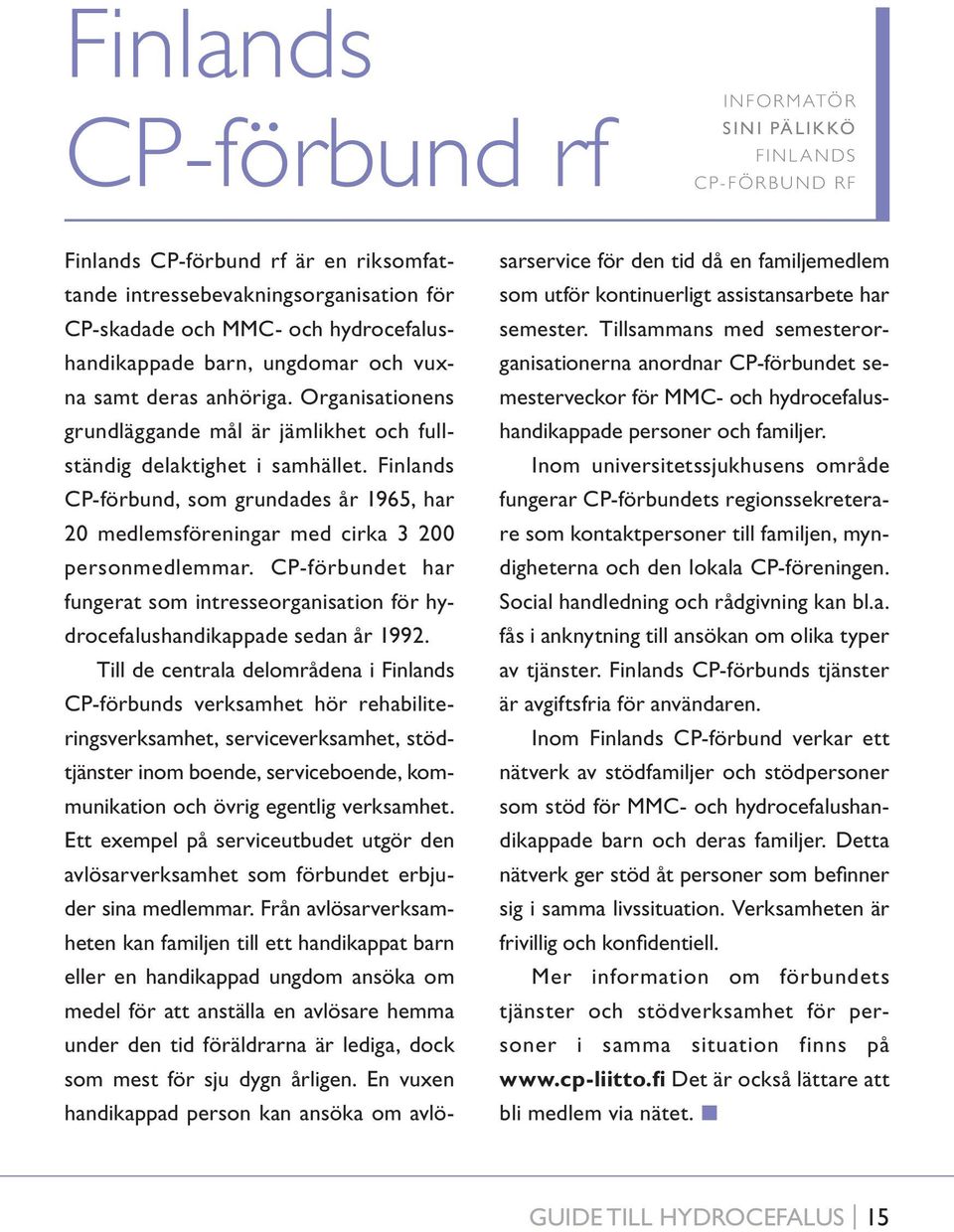 Finlands CP-förbund, som grundades år 1965, har 20 medlemsföreningar med cirka 3 200 personmedlemmar. CP-förbundet har fungerat som intresseorganisation för hydrocefalushandikappade sedan år 1992.