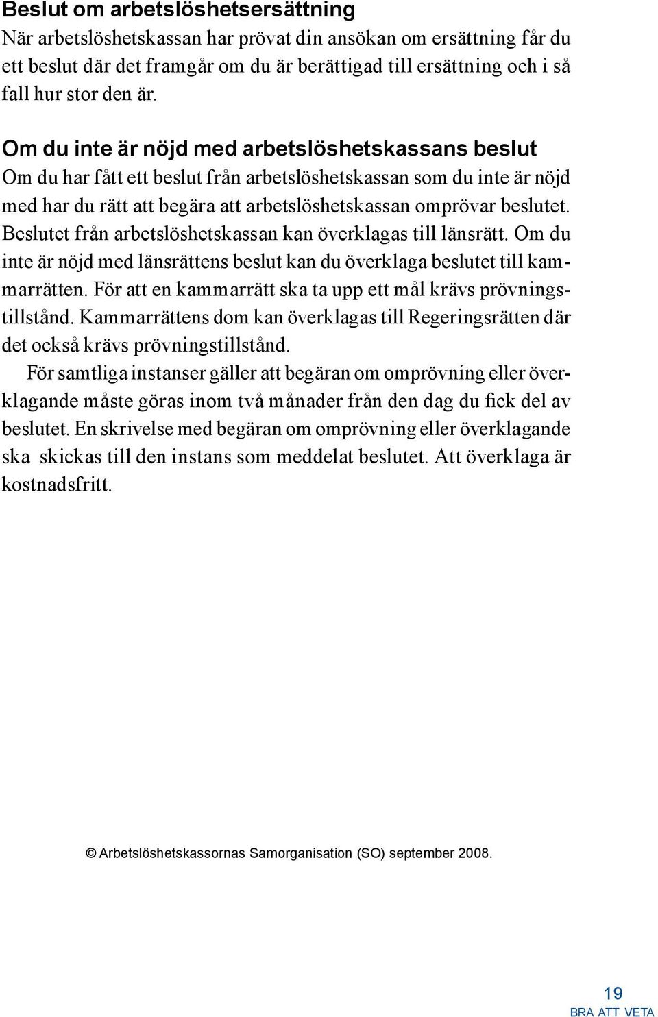 Beslutet från arbetslöshetskassan kan överklagas till länsrätt. Om du inte är nöjd med länsrättens beslut kan du överklaga beslutet till kammarrätten.