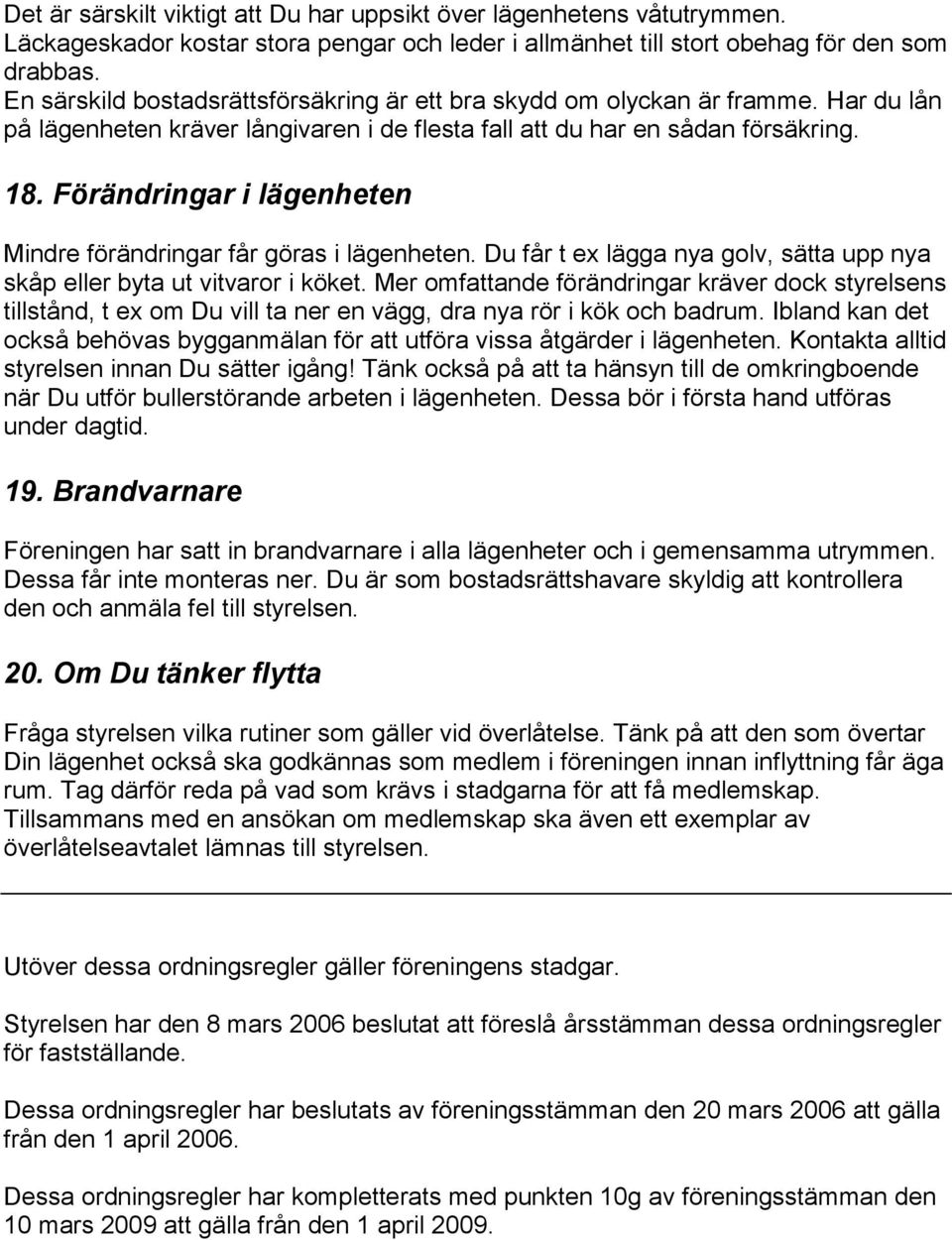 Förändringar i lägenheten Mindre förändringar får göras i lägenheten. Du får t ex lägga nya golv, sätta upp nya skåp eller byta ut vitvaror i köket.