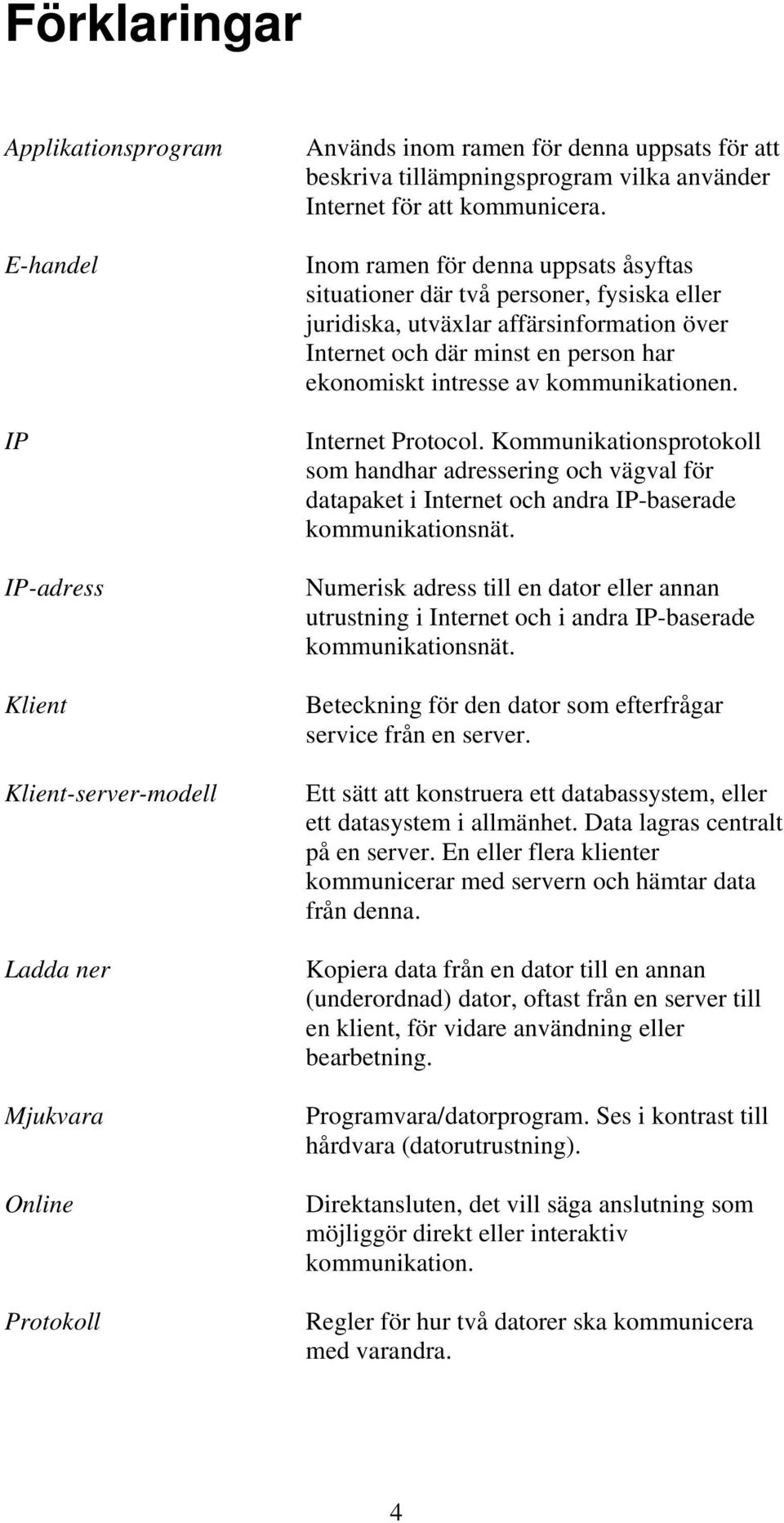 Inom ramen för denna uppsats åsyftas situationer där två personer, fysiska eller juridiska, utväxlar affärsinformation över Internet och där minst en person har ekonomiskt intresse av kommunikationen.