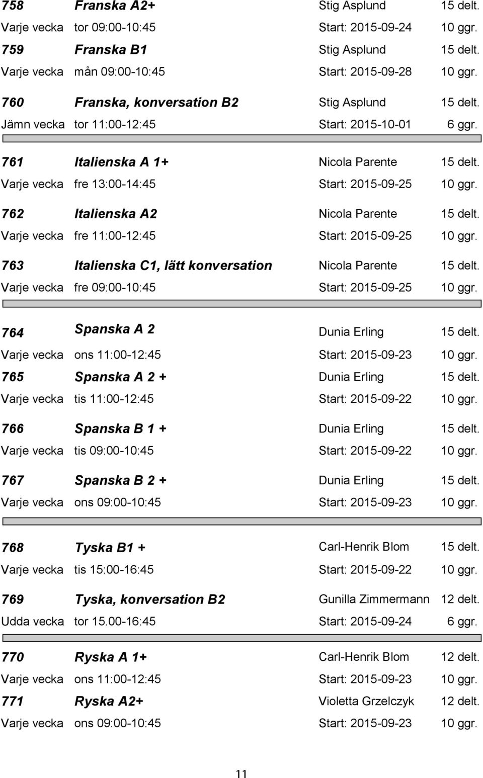 762 Italienska A2 Nicola Parente 15 delt. Varje vecka fre 11:00-12:45 Start: 2015-09-25 10 ggr. 763 Italienska C1, lätt konversation Nicola Parente 15 delt.