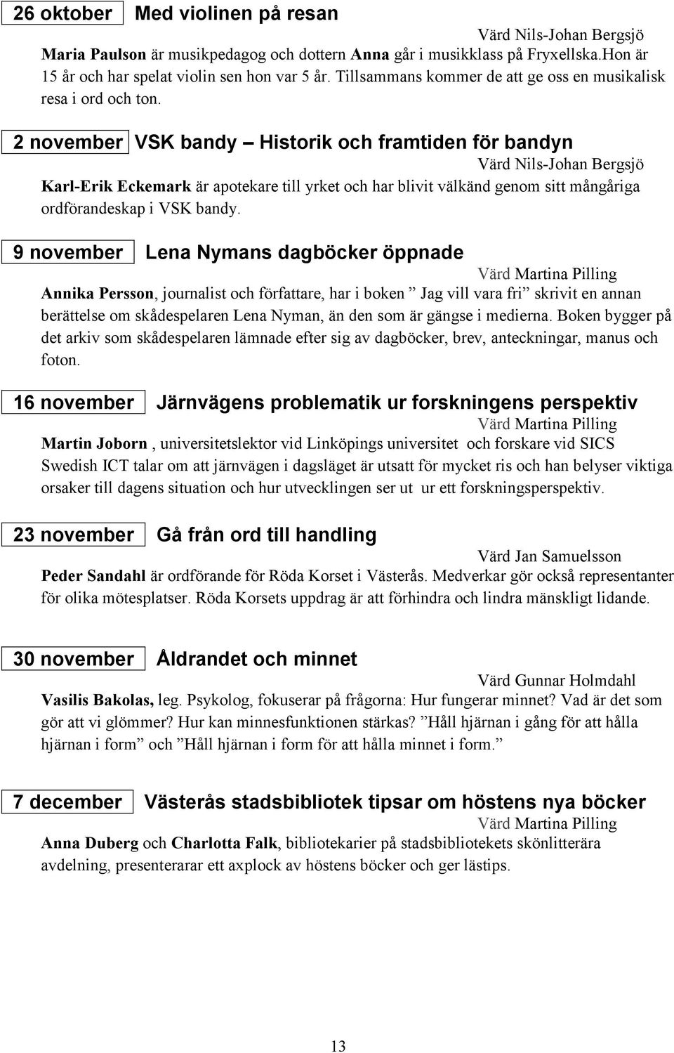 2 november VSK bandy Historik och framtiden för bandyn Värd Nils-Johan Bergsjö Karl-Erik Eckemark är apotekare till yrket och har blivit välkänd genom sitt mångåriga ordförandeskap i VSK bandy.