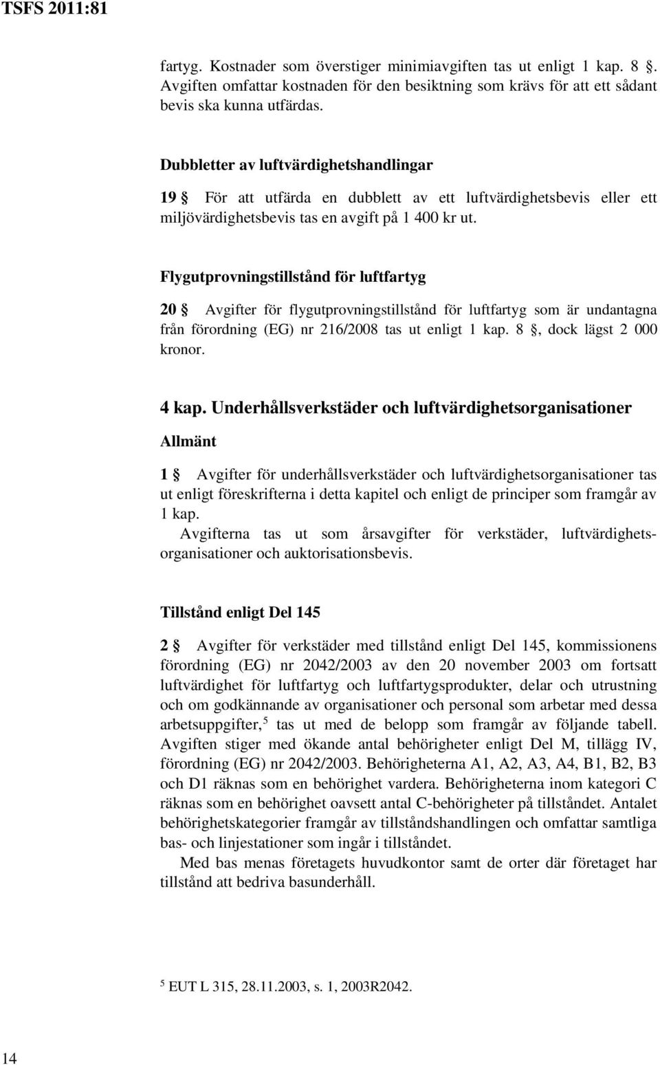 Flygutprovningstillstånd för luftfartyg 20 Avgifter för flygutprovningstillstånd för luftfartyg som är undantagna från förordning (EG) nr 216/2008 tas ut enligt 1 kap. 8, dock lägst 2 000 kronor.