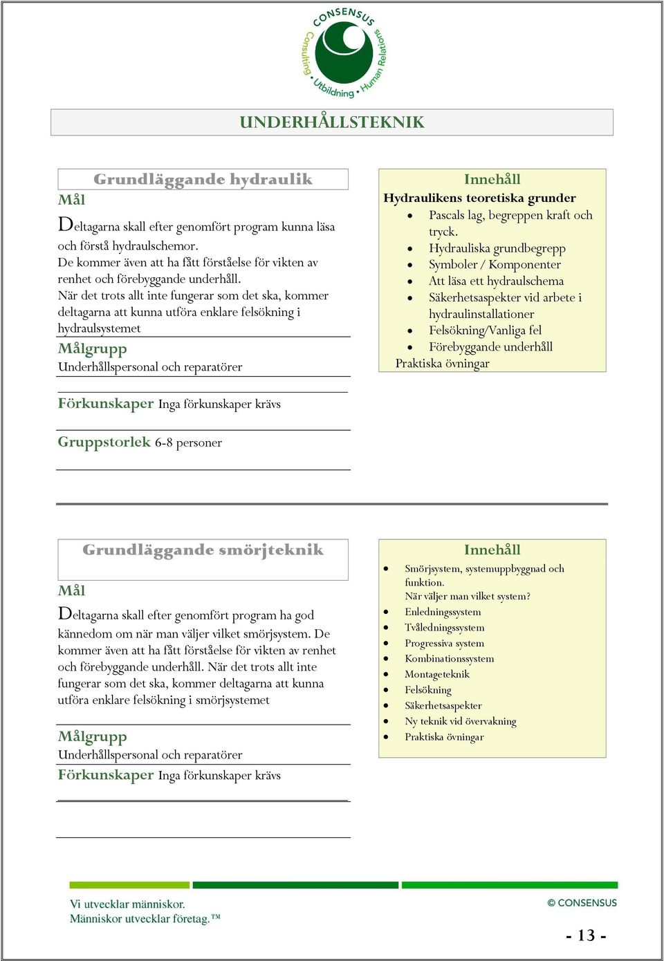 När det trots allt inte fungerar som det ska, kommer deltagarna att kunna utföra enklare felsökning i hydraulsystemet grupp Underhållspersonal och reparatörer Förkunskaper Inga förkunskaper krävs