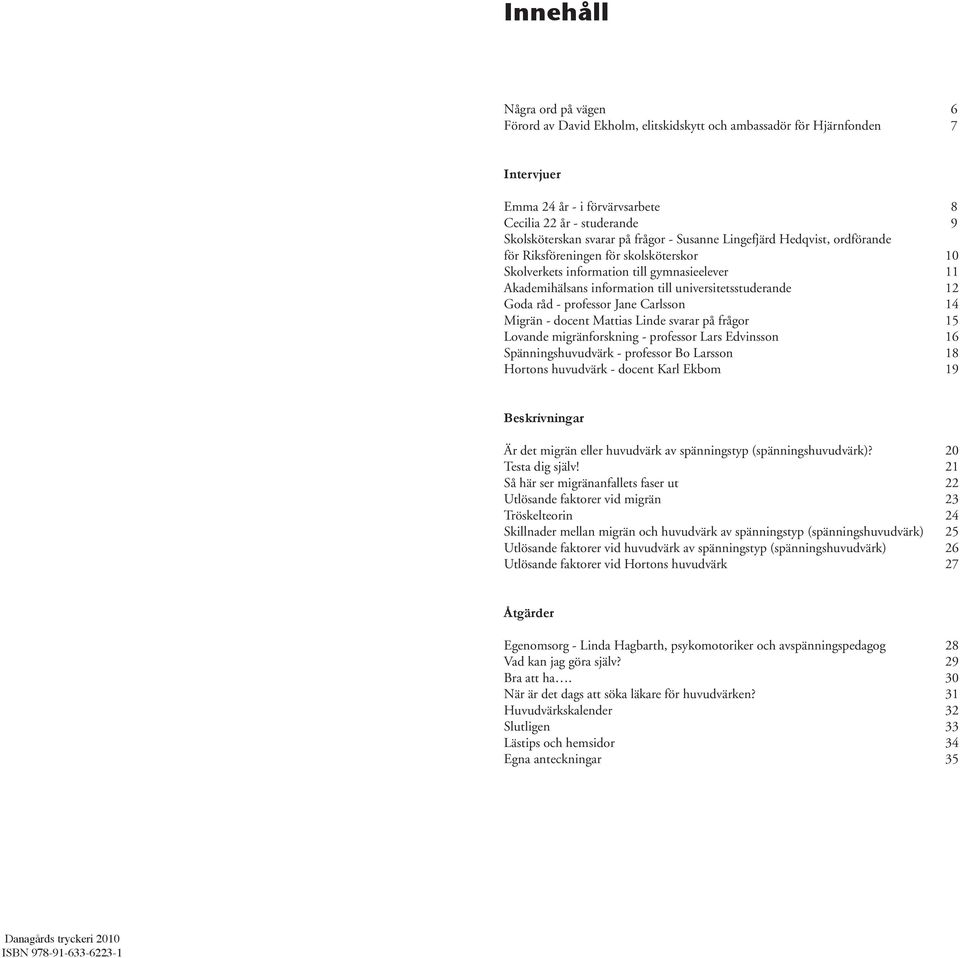 råd - professor Jane Carlsson 14 Migrän - docent Mattias Linde svarar på frågor 15 Lovande migränforskning - professor Lars Edvinsson 16 Spänningshuvudvärk - professor Bo Larsson 18 Hortons huvudvärk