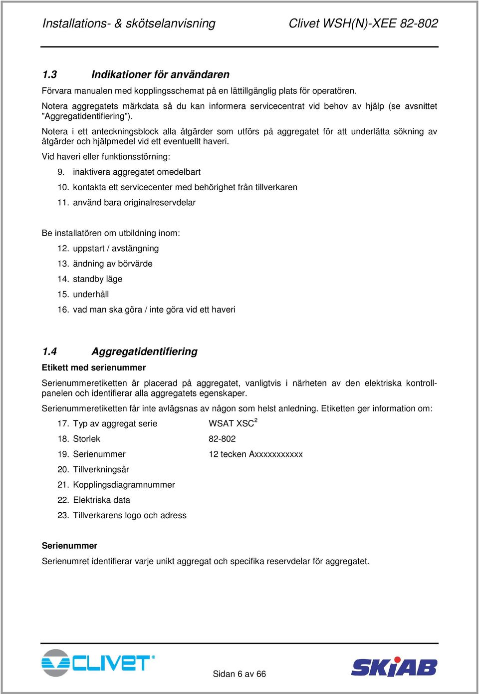 Notera i ett anteckningsblock alla åtgärder som utförs på aggregatet för att underlätta sökning av åtgärder och hjälpmedel vid ett eventuellt haveri. Vid haveri eller funktionsstörning: 9.