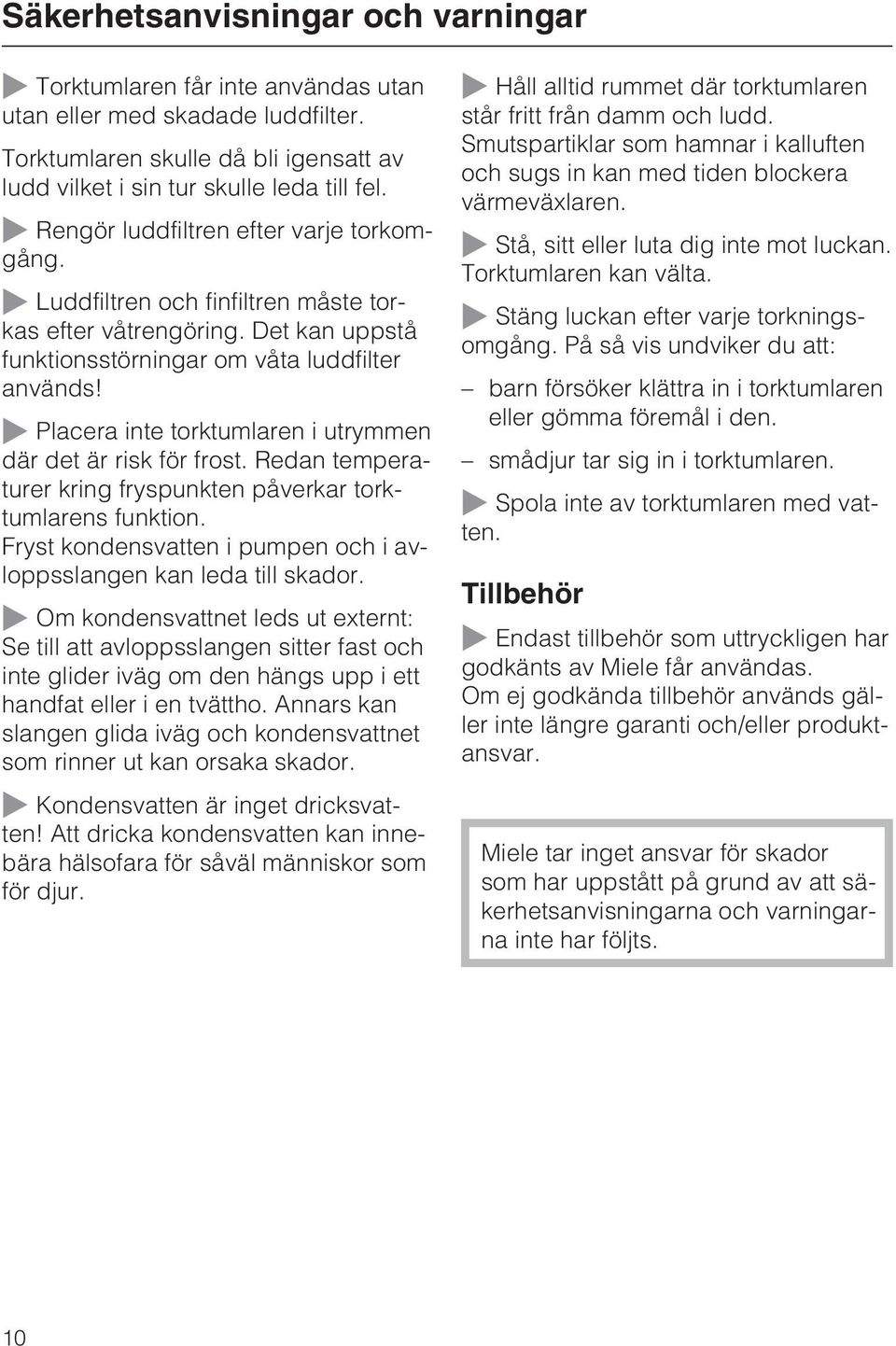 Placera inte torktumlaren i utrymmen där det är risk för frost. Redan temperaturer kring fryspunkten påverkar torktumlarens funktion.