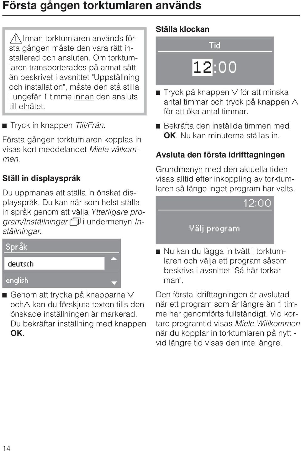 Tryck in knappen Till/Från. Första gången torktumlaren kopplas in visas kort meddelandet Miele välkommen. Ställ in displayspråk Du uppmanas att ställa in önskat displayspråk.