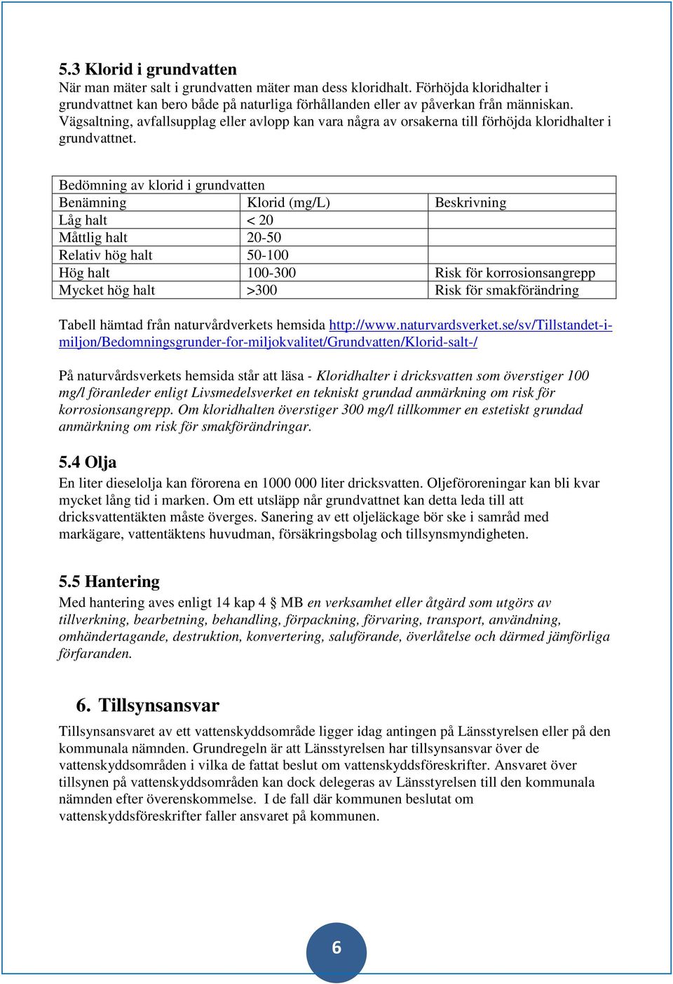 Bedömning av klorid i grundvatten Benämning Klorid (mg/l) Beskrivning Låg halt < 20 Måttlig halt 20-50 Relativ hög halt 50-100 Hög halt 100-300 Risk för korrosionsangrepp Mycket hög halt >300 Risk