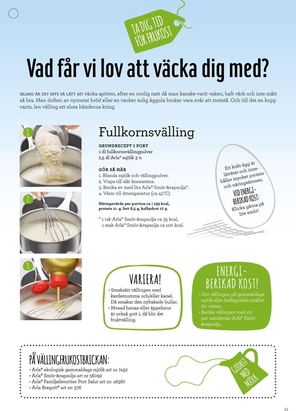 Fullkornsvälling GRUNDRECEPT 1 PORT 1 dl fullkornsvällingpulver 2,5 dl Arla mjölk 3 % 1. Blanda mjölk och vällingpulver. 2. Vispa till slät konsistens. 3. Berika ev med lite Arla Smör-&rapsolja*.