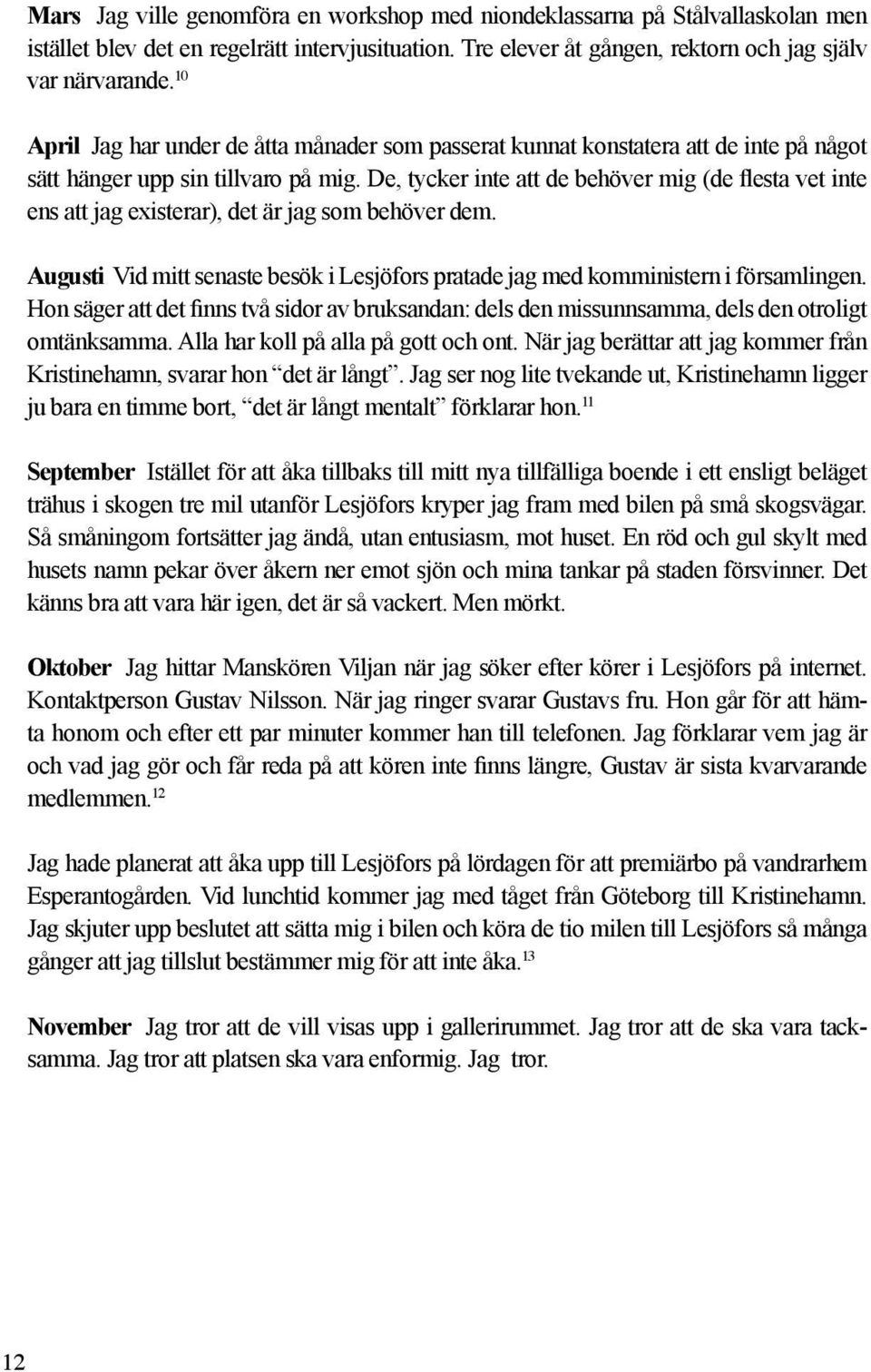 De, tycker inte att de behöver mig (de flesta vet inte ens att jag existerar), det är jag som behöver dem. Augusti Vid mitt senaste besök i Lesjöfors pratade jag med komministern i församlingen.