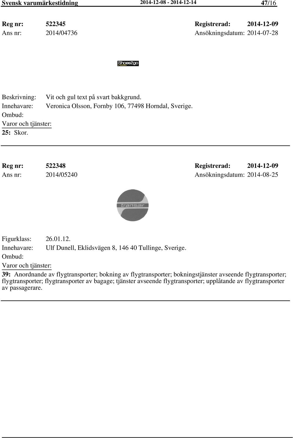 Reg nr: 522348 Registrerad: 2014-12-09 Ans nr: 2014/05240 Ansökningsdatum: 2014-08-25 Figurklass: 26.01.12. Ulf Dunell, Eklidsvägen 8, 146 40 Tullinge, Sverige.