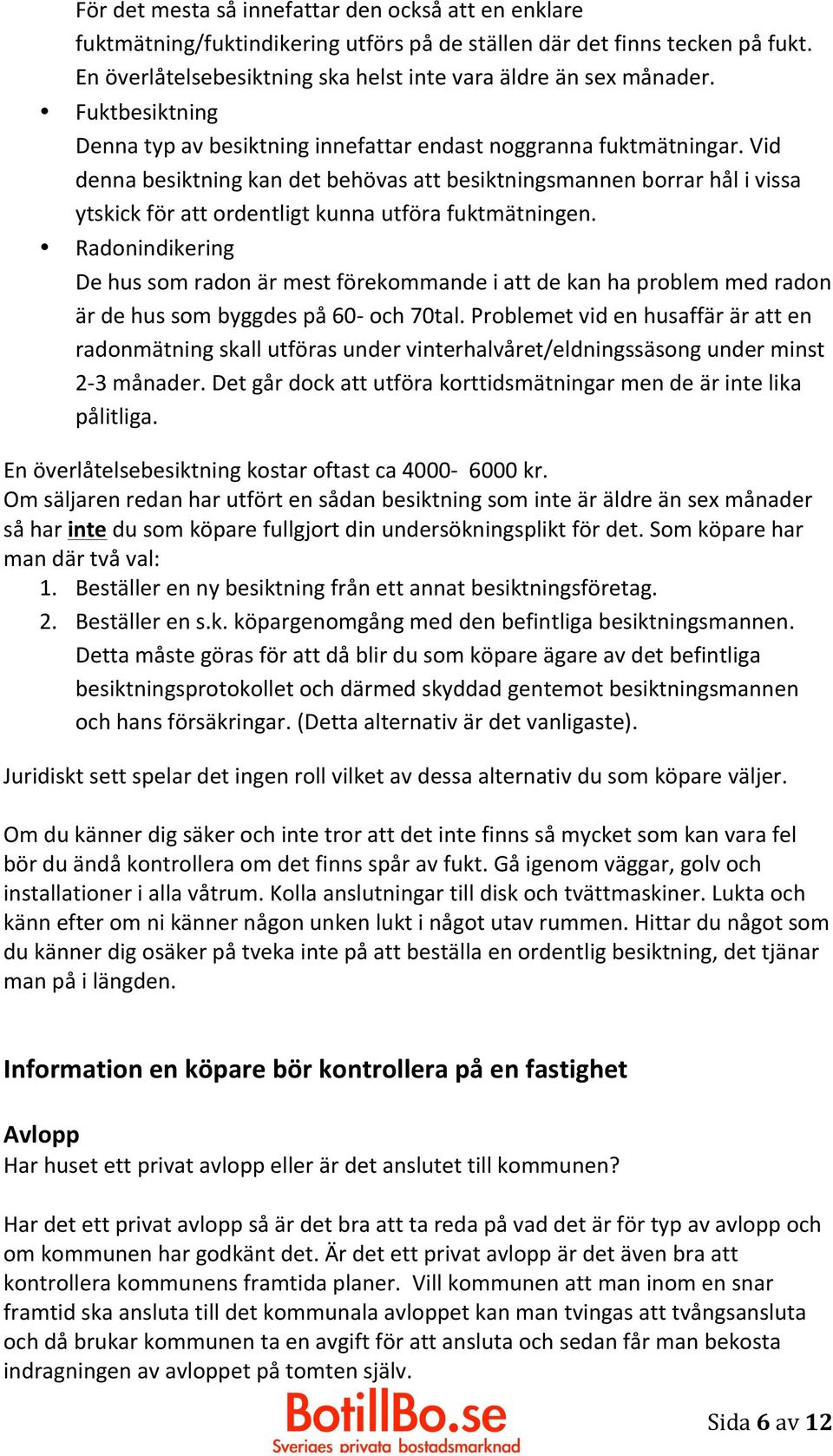 Vid denna besiktning kan det behövas att besiktningsmannen borrar hål i vissa ytskick för att ordentligt kunna utföra fuktmätningen.