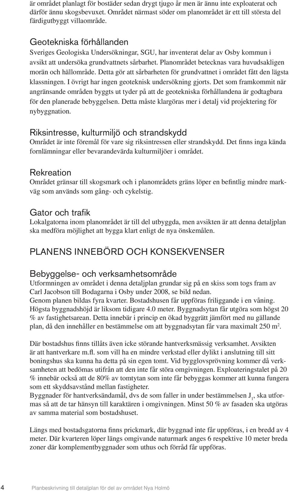 Planområdet betecknas vara huvudsakligen morän och hällområde. Detta gör att sårbarheten för grundvattnet i området fått den lägsta klassningen. I övrigt har ingen geoteknisk undersökning gjorts.