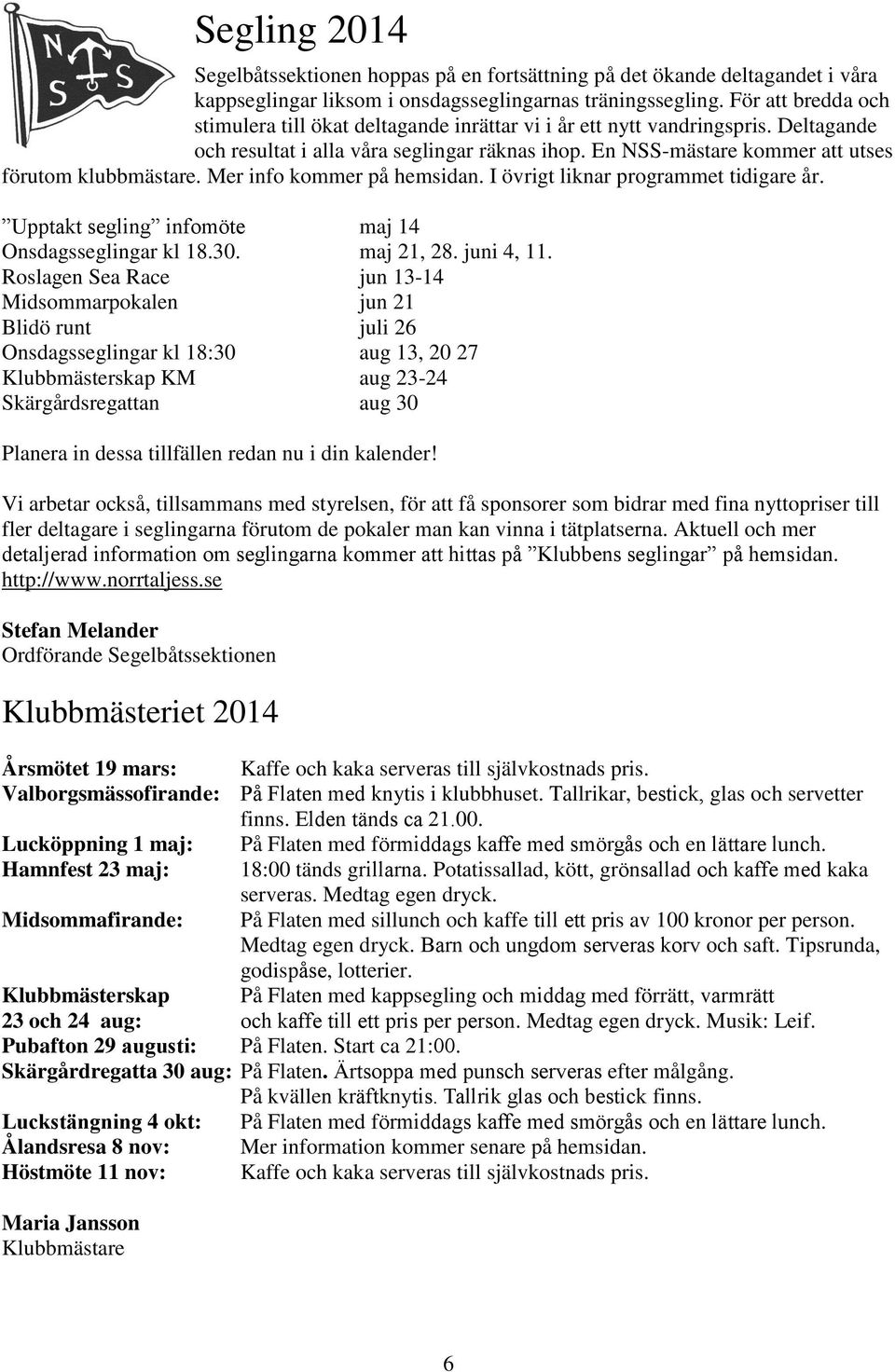 En NSS-mästare kommer att utses förutom klubbmästare. Mer info kommer på hemsidan. I övrigt liknar programmet tidigare år. Upptakt segling infomöte maj 14 Onsdagsseglingar kl 18.30. maj 21, 28.