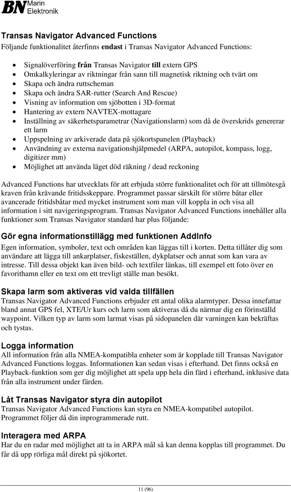 extern NAVTEX-mottagare Inställning av säkerhetsparametrar (Navigationslarm) som då de överskrids genererar ett larm Uppspelning av arkiverade data på sjökortspanelen (Playback) Användning av externa